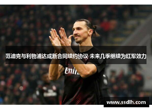 范迪克与利物浦达成新合同续约协议 未来几季继续为红军效力