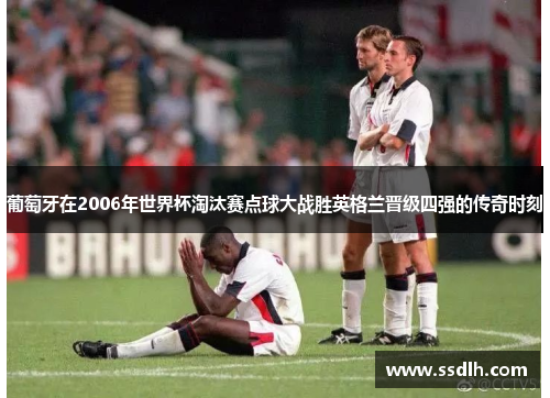 葡萄牙在2006年世界杯淘汰赛点球大战胜英格兰晋级四强的传奇时刻