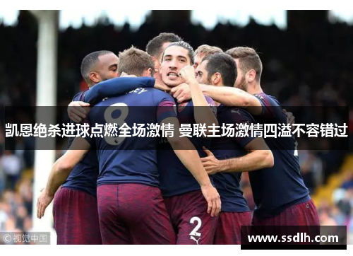 凯恩绝杀进球点燃全场激情 曼联主场激情四溢不容错过