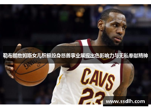 勒布朗詹姆斯女儿积极投身慈善事业展现出色影响力与无私奉献精神