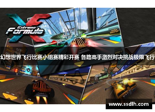 幻想世界飞行比赛小组赛精彩开赛 各路高手激烈对决挑战极限飞行
