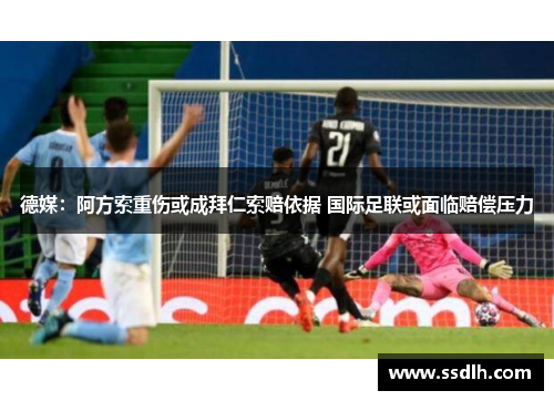 德媒：阿方索重伤或成拜仁索赔依据 国际足联或面临赔偿压力
