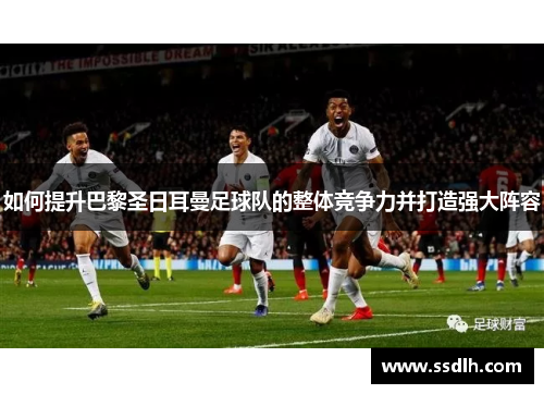如何提升巴黎圣日耳曼足球队的整体竞争力并打造强大阵容