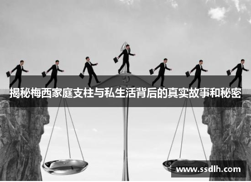 揭秘梅西家庭支柱与私生活背后的真实故事和秘密