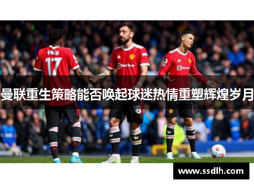 曼联重生策略能否唤起球迷热情重塑辉煌岁月