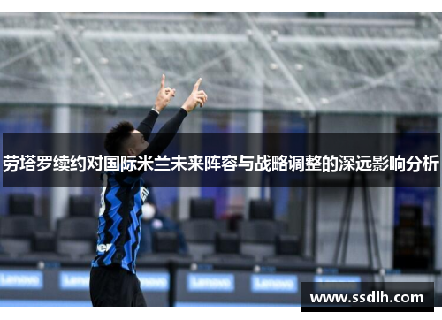 劳塔罗续约对国际米兰未来阵容与战略调整的深远影响分析
