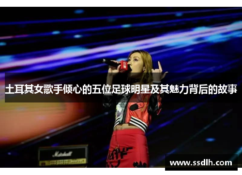 土耳其女歌手倾心的五位足球明星及其魅力背后的故事