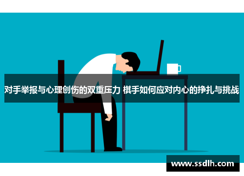 对手举报与心理创伤的双重压力 棋手如何应对内心的挣扎与挑战