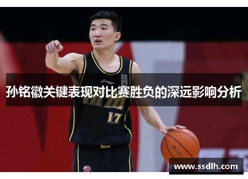 孙铭徽关键表现对比赛胜负的深远影响分析