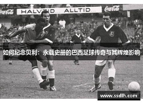 如何纪念贝利：永载史册的巴西足球传奇与其辉煌影响