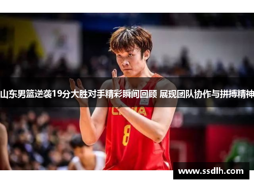 山东男篮逆袭19分大胜对手精彩瞬间回顾 展现团队协作与拼搏精神