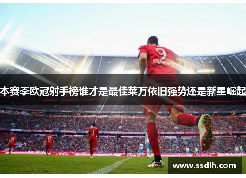 本赛季欧冠射手榜谁才是最佳莱万依旧强势还是新星崛起