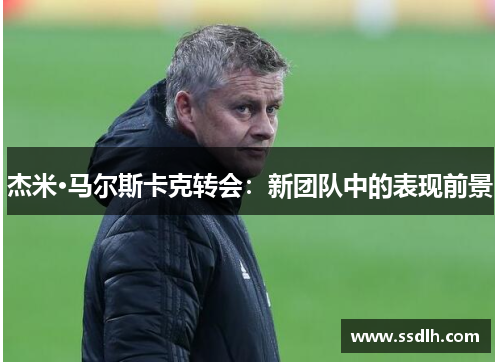 杰米·马尔斯卡克转会：新团队中的表现前景