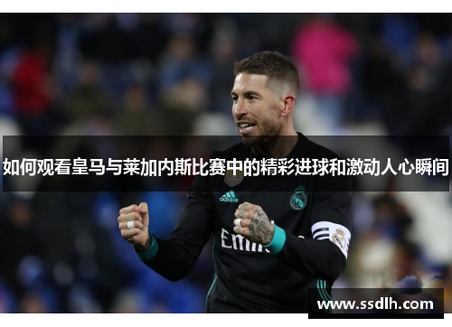 如何观看皇马与莱加内斯比赛中的精彩进球和激动人心瞬间
