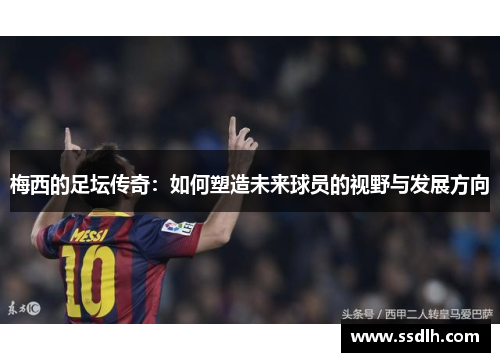 梅西的足坛传奇：如何塑造未来球员的视野与发展方向