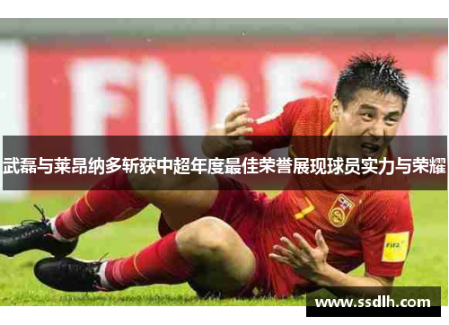 武磊与莱昂纳多斩获中超年度最佳荣誉展现球员实力与荣耀