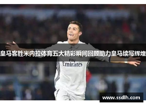 皇马客胜米内拉体育五大精彩瞬间回顾助力皇马续写辉煌