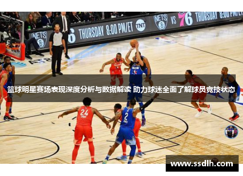 篮球明星赛场表现深度分析与数据解读 助力球迷全面了解球员竞技状态