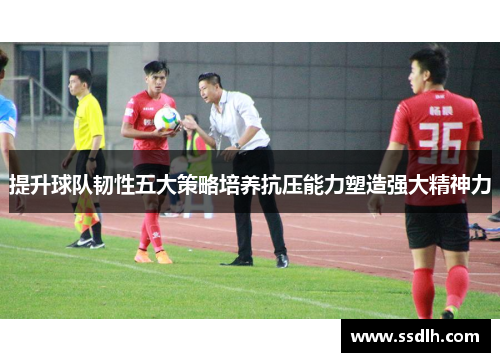 提升球队韧性五大策略培养抗压能力塑造强大精神力