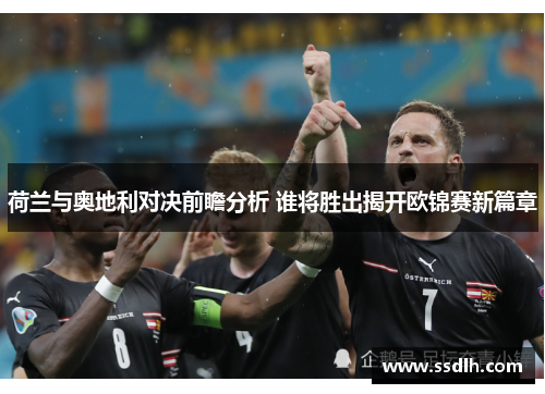 荷兰与奥地利对决前瞻分析 谁将胜出揭开欧锦赛新篇章
