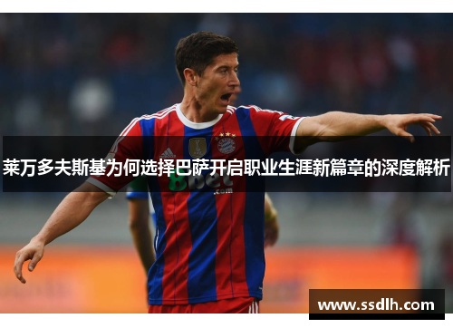 莱万多夫斯基为何选择巴萨开启职业生涯新篇章的深度解析 莱万多夫斯基为何选择巴萨开启职业生涯新篇章的深度解析