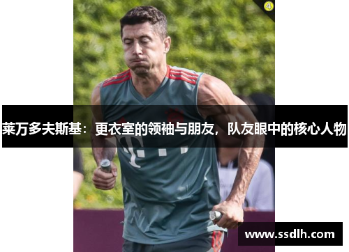 莱万多夫斯基:更衣室的领袖与朋友,队友眼中的核心人物 莱万多夫斯基:更衣室的领袖与朋友,队友眼中的核心人物