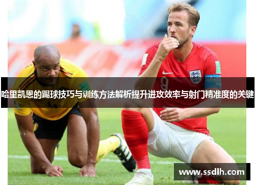哈里凯恩的踢球技巧与训练方法解析提升进攻效率与射门精准度的关键