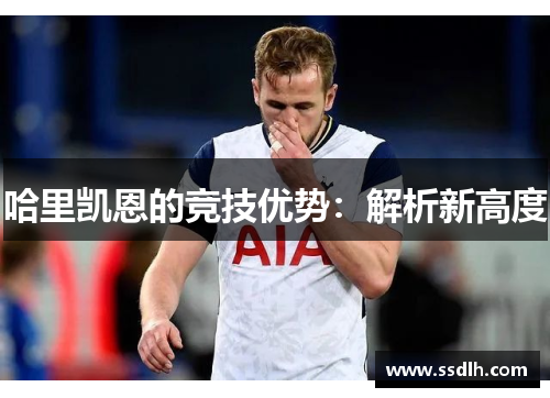 哈里凯恩的竞技优势:解析新高度 哈里凯恩的竞技优势:解析新高度