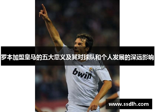 罗本加盟皇马的五大意义及其对球队和个人发展的深远影响