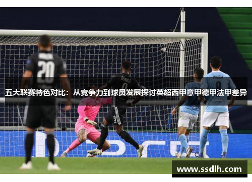 五大联赛特色对比：从竞争力到球员发展探讨英超西甲意甲德甲法甲差异
