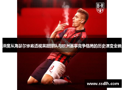 深度从海瑟尔惨案透视英超球队与欧洲赛事竞争格局的历史演变全貌 深度从海瑟尔惨案透视英超球队与欧洲赛事竞争格局的历史演变全貌