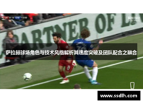 萨拉赫球场角色与技术风格解析其速度突破及团队配合之融合