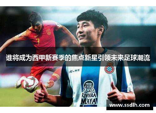 谁将成为西甲新赛季的焦点新星引领未来足球潮流
