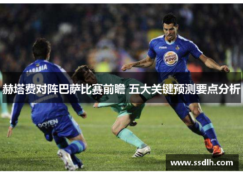 赫塔费对阵巴萨比赛前瞻 五大关键预测要点分析