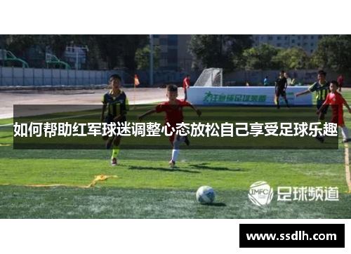 如何帮助红军球迷调整心态放松自己享受足球乐趣