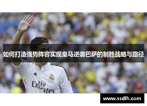 如何打造强势阵容实现皇马逆袭巴萨的制胜战略与路径