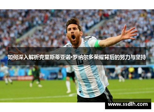如何深入解析克里斯蒂亚诺·罗纳尔多荣耀背后的努力与坚持