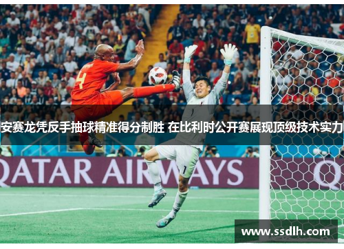 安赛龙凭反手抽球精准得分制胜 在比利时公开赛展现顶级技术实力