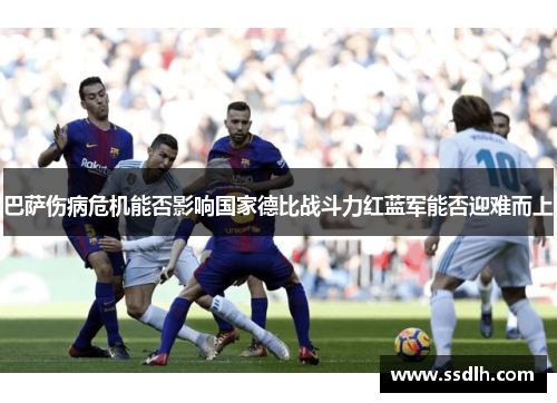 巴萨伤病危机能否影响国家德比战斗力红蓝军能否迎难而上