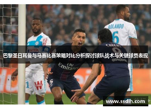 巴黎圣日耳曼与马赛比赛策略对比分析探讨球队战术与关键球员表现