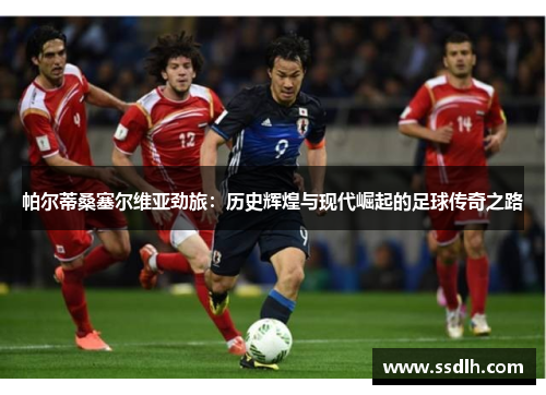 帕尔蒂桑塞尔维亚劲旅：历史辉煌与现代崛起的足球传奇之路