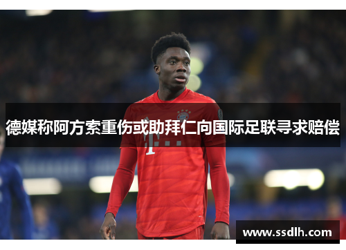 德媒称阿方索重伤或助拜仁向国际足联寻求赔偿