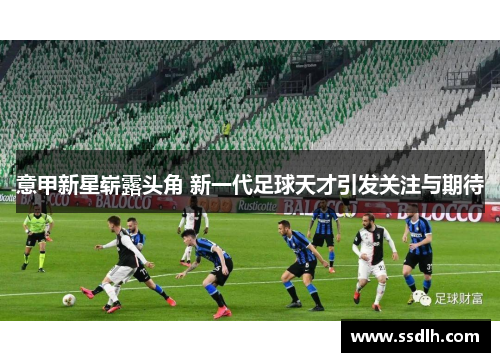 意甲新星崭露头角 新一代足球天才引发关注与期待 意甲新星崭露头角 新一代足球天才引发关注与期待