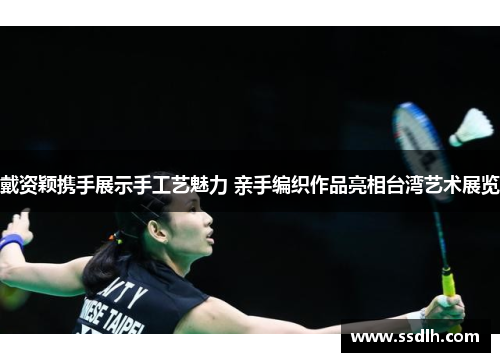 戴资颖携手展示手工艺魅力 亲手编织作品亮相台湾艺术展览