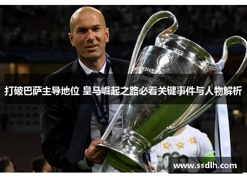 打破巴萨主导地位 皇马崛起之路必看关键事件与人物解析 打破巴萨主导地位 皇马崛起之路必看关键事件与人物解析