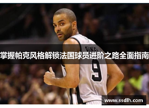 掌握帕克风格解锁法国球员进阶之路全面指南