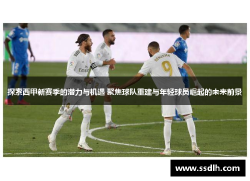 探索西甲新赛季的潜力与机遇 聚焦球队重建与年轻球员崛起的未来前景