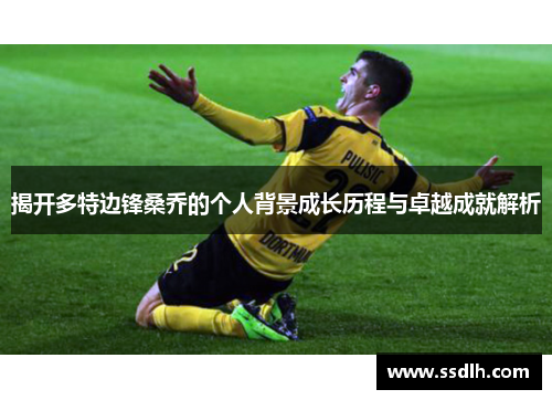 揭开多特边锋桑乔的个人背景成长历程与卓越成就解析 揭开多特边锋桑乔的个人背景成长历程与卓越成就解析