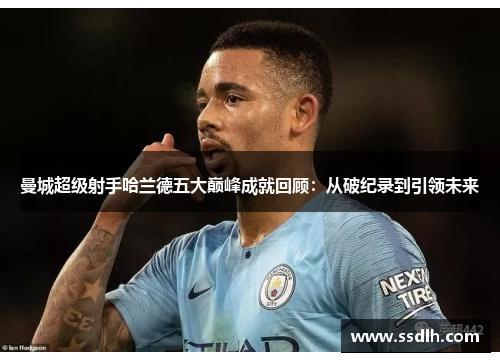 曼城超级射手哈兰德五大巅峰成就回顾：从破纪录到引领未来