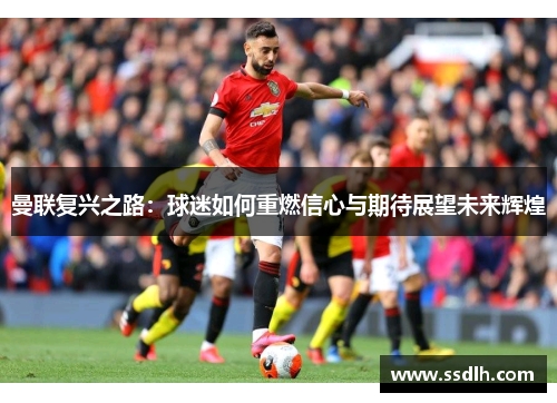 曼联复兴之路:球迷如何重燃信心与期待展望未来辉煌 曼联复兴之路:球迷如何重燃信心与期待展望未来辉煌